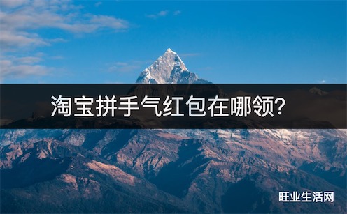 淘宝拼手气红包在哪领？618双11每天领惊喜拼手气红包