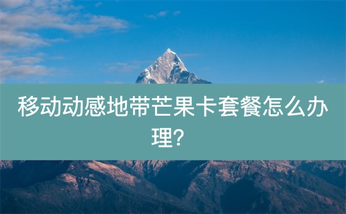 移动动感地带芒果卡套餐怎么办理？19元一月50G+300M宽带