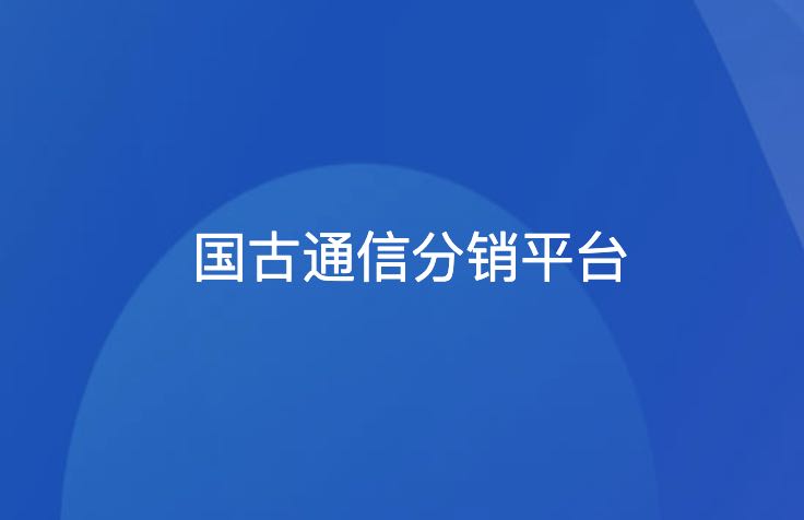 2024国古通信分销平台一级代理最新开通入口